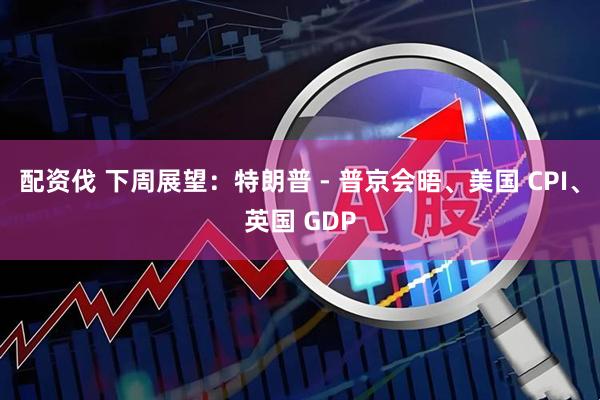 配资伐 下周展望：特朗普 - 普京会晤、美国 CPI、英国 GDP