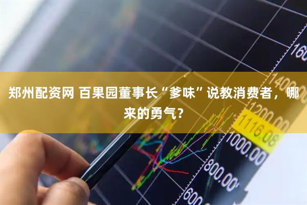 郑州配资网 百果园董事长“爹味”说教消费者，哪来的勇气？