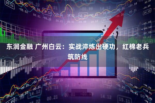 东润金融 广州白云：实战淬炼出硬功，红棉老兵筑防线