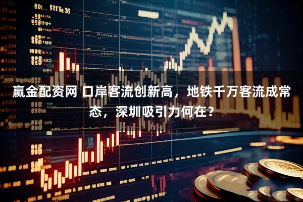 赢金配资网 口岸客流创新高，地铁千万客流成常态，深圳吸引力何在？