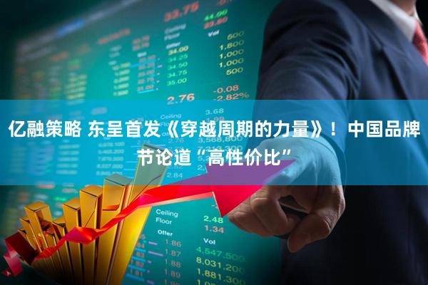 亿融策略 东呈首发《穿越周期的力量》！中国品牌节论道“高性价比”