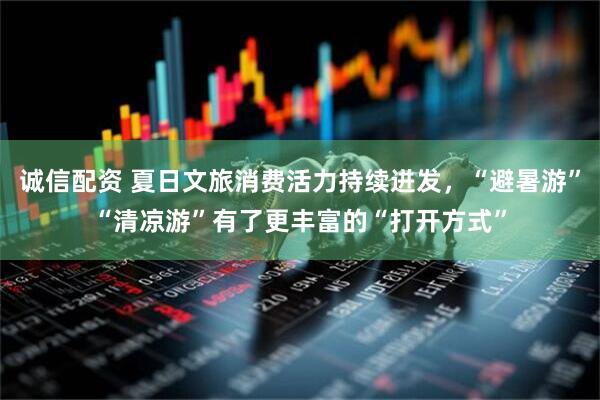 诚信配资 夏日文旅消费活力持续迸发，“避暑游”“清凉游”有了更丰富的“打开方式”