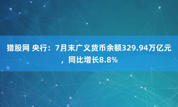 猎股网 央行：7月末广义货币余额329.94万亿元，同比增长8.8%