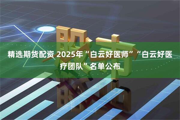 精选期货配资 2025年“白云好医师”“白云好医疗团队”名单公布