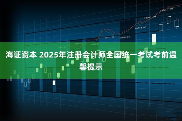 海证资本 2025年注册会计师全国统一考试考前温馨提示