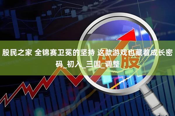 股民之家 全锦赛卫冕的坚持 这款游戏也藏着成长密码_初入_三国_调整