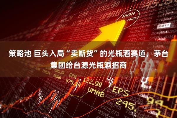 策略池 巨头入局“卖断货”的光瓶酒赛道，茅台集团给台源光瓶酒招商