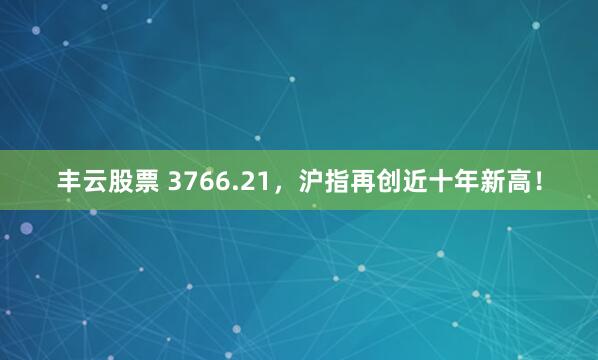 丰云股票 3766.21，沪指再创近十年新高！