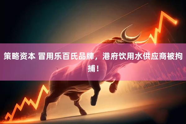 策略资本 冒用乐百氏品牌，港府饮用水供应商被拘捕！