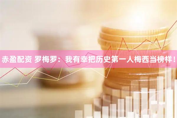 赤盈配资 罗梅罗：我有幸把历史第一人梅西当榜样！