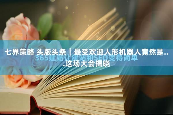 七界策略 头版头条｜最受欢迎人形机器人竟然是...这场大会揭晓