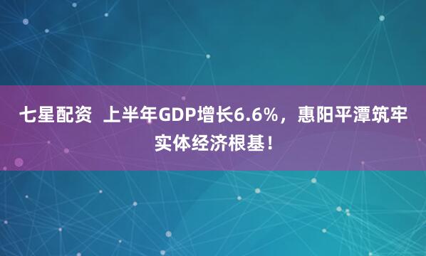 七星配资  上半年GDP增长6.6%，惠阳平潭筑牢实体经济根基！