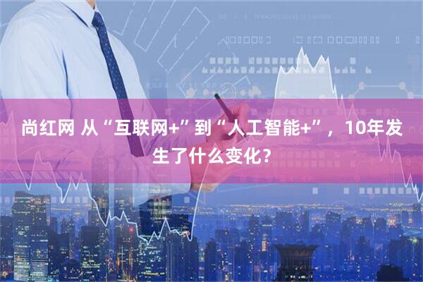 尚红网 从“互联网+”到“人工智能+”，10年发生了什么变化？