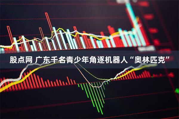 股点网 广东千名青少年角逐机器人“奥林匹克”