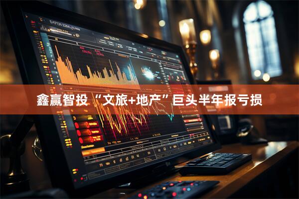 鑫赢智投 “文旅+地产”巨头半年报亏损