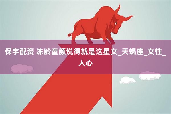 保宇配资 冻龄童颜说得就是这星女_天蝎座_女性_人心