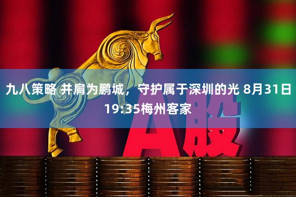 九八策略 并肩为鹏城，守护属于深圳的光 8月31日19:35梅州客家