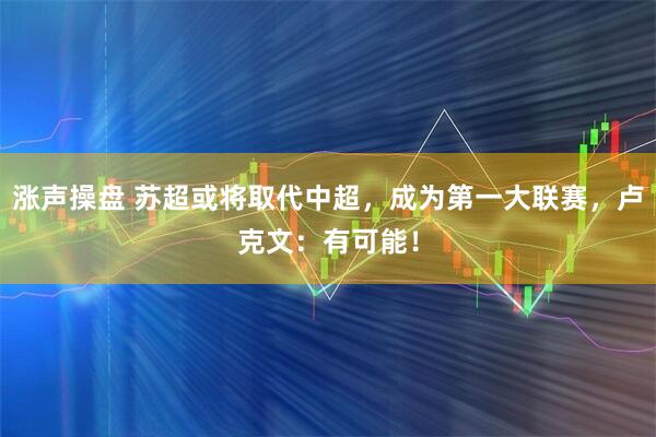涨声操盘 苏超或将取代中超，成为第一大联赛，卢克文：有可能！