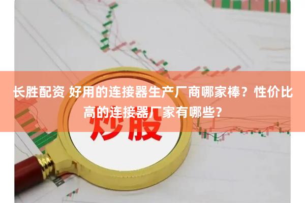 长胜配资 好用的连接器生产厂商哪家棒？性价比高的连接器厂家有哪些？