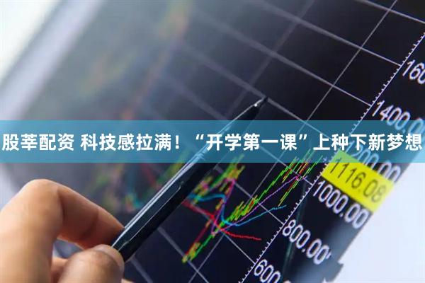 股莘配资 科技感拉满！“开学第一课”上种下新梦想