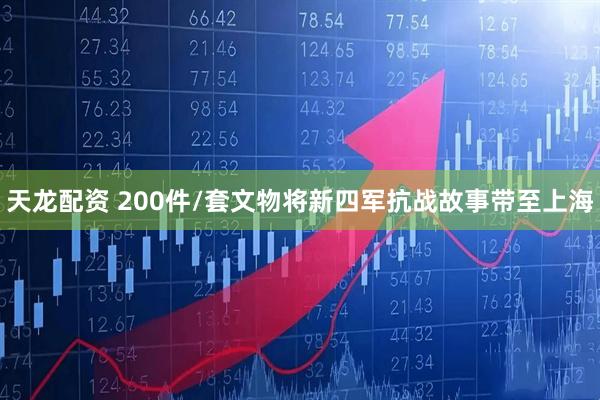 天龙配资 200件/套文物将新四军抗战故事带至上海