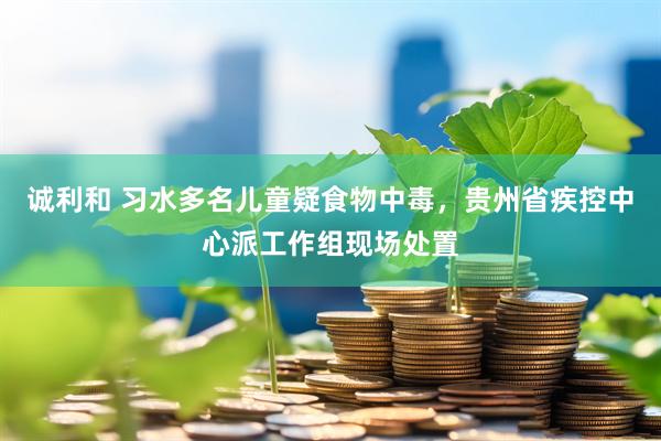 诚利和 习水多名儿童疑食物中毒，贵州省疾控中心派工作组现场处置