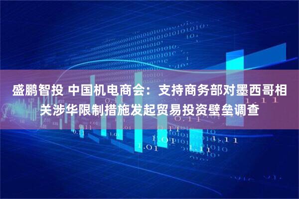 盛鹏智投 中国机电商会：支持商务部对墨西哥相关涉华限制措施发起贸易投资壁垒调查