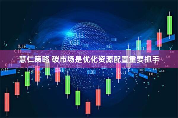 慧仁策略 碳市场是优化资源配置重要抓手