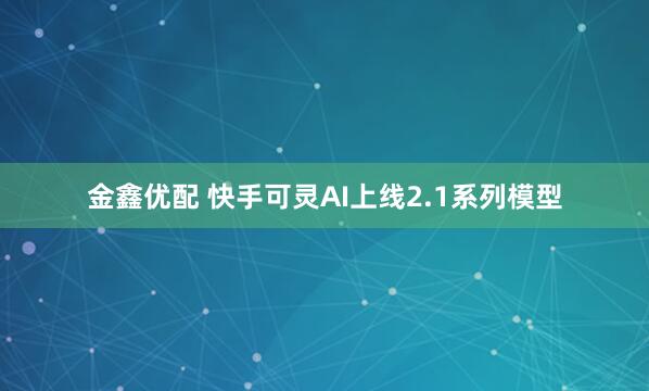 金鑫优配 快手可灵AI上线2.1系列模型