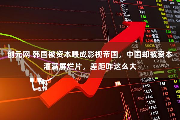 创元网 韩国被资本喂成影视帝国,中国却被资本灌满屏烂片,差距咋这么大