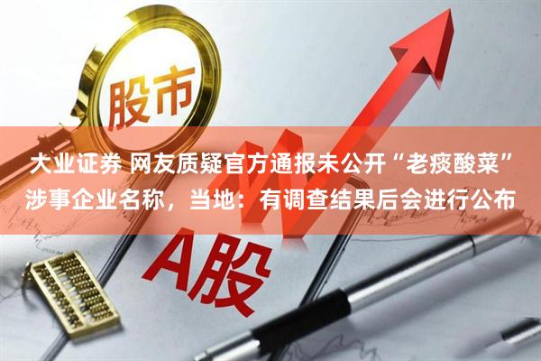 大业证券 网友质疑官方通报未公开“老痰酸菜”涉事企业名称,当地:有调查结果后会进行公布