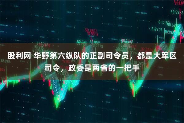 股利网 华野第六纵队的正副司令员，都是大军区司令，政委是两省的一把手