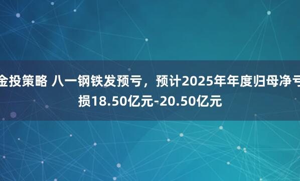 金投策略 八一钢铁发预亏,预计2025年年度归母净亏损18.50亿元-20.50亿元
