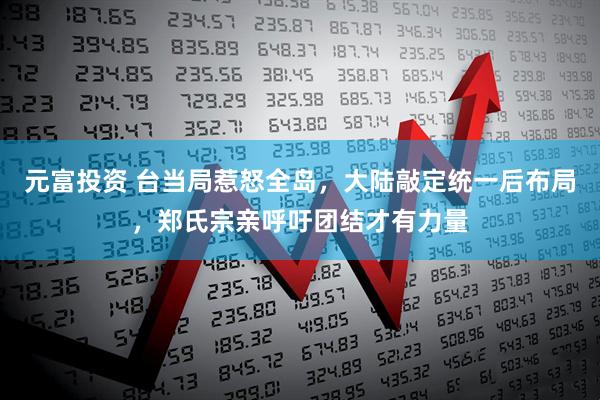 元富投资 台当局惹怒全岛，大陆敲定统一后布局，郑氏宗亲呼吁团结才有力量