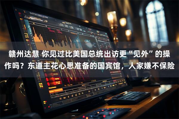 赣州达慧 你见过比美国总统出访更“见外”的操作吗？东道主花心思准备的国宾馆，人家嫌不保险