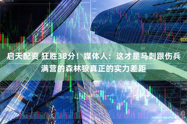 启天配资 狂胜38分！媒体人：这才是马刺跟伤兵满营的森林狼真正的实力差距